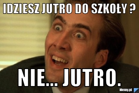 Idziesz jutro do szkoły ? nie... jutro.