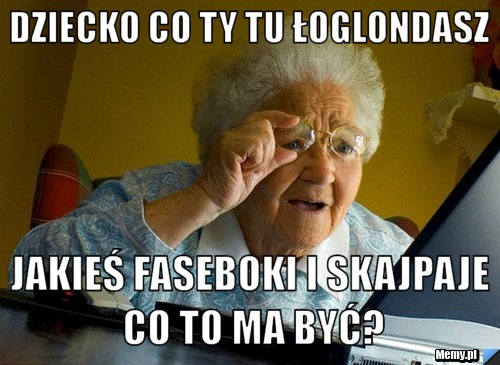 Dziecko co ty tu łoglondasz jakieś faseboki i skajpaje co to ma być?