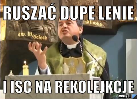Ruszać dupe lenie i isc na rekolejkcje 