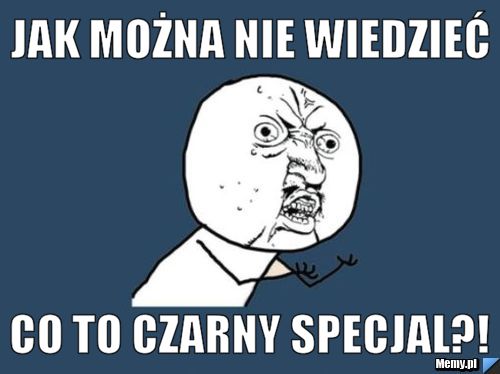 JAK MOŻNA NIE WIEDZIEĆ CO TO CZARNY SPECJAL?!