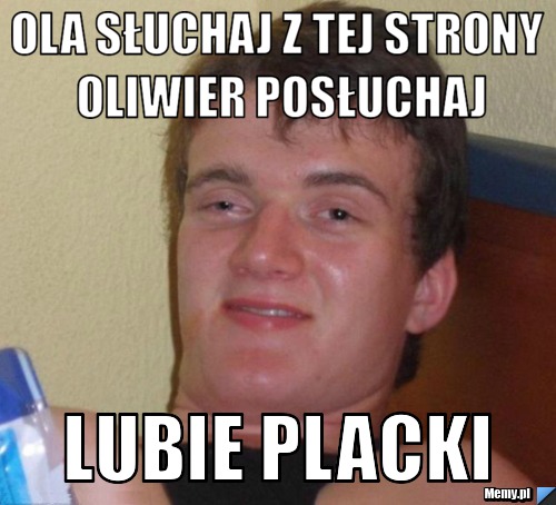 Ola słuchaj z tej strony oliwier posłuchaj lubie placki