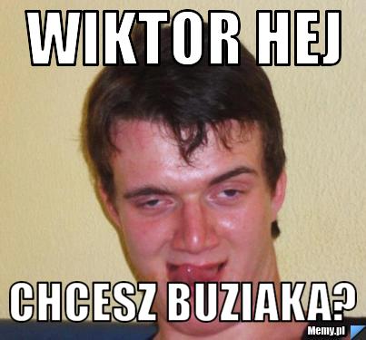 Wiktor hej  chcesz buziaka?