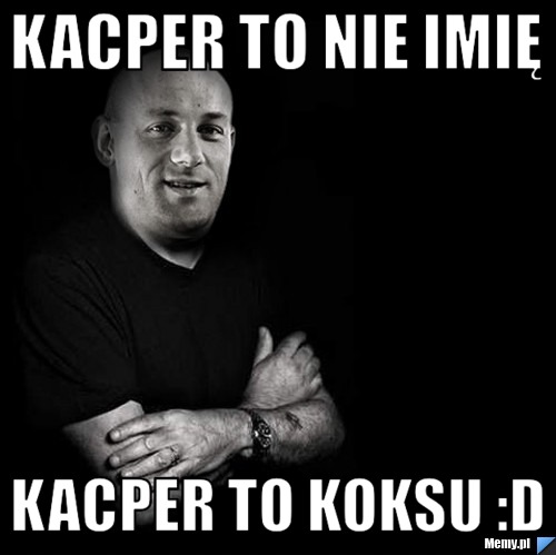 Kacper to nie imię Kacper to koksu :D