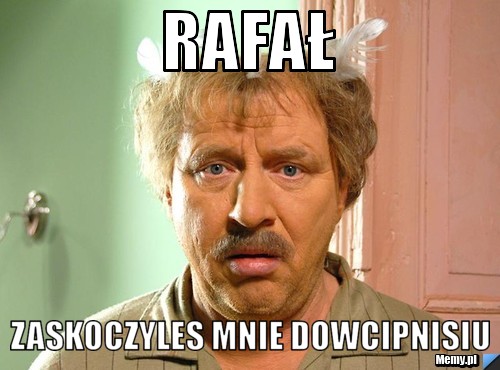 Rafał zaskoczyles mnie dowcipnisiu