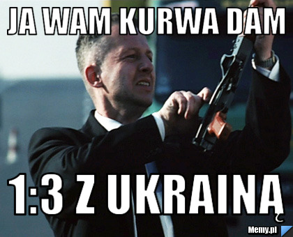 JA WAM KURWA DAM 1:3 z Ukrainą