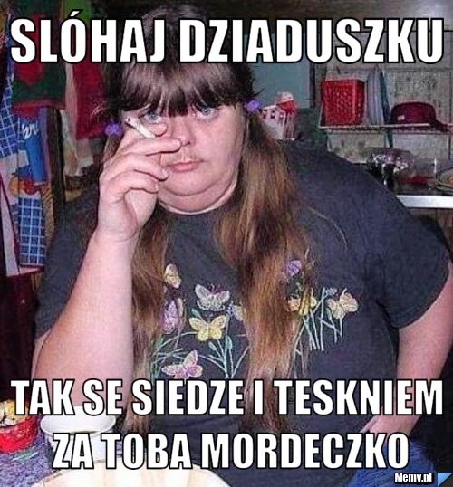 Slóhaj dziaduszku tak se siedze i teskniem za toba mordeczko