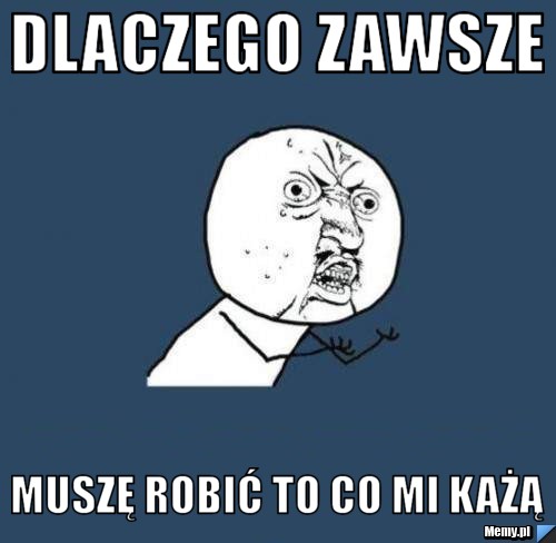Dlaczego zawsze  muszę robić to co mi każą 