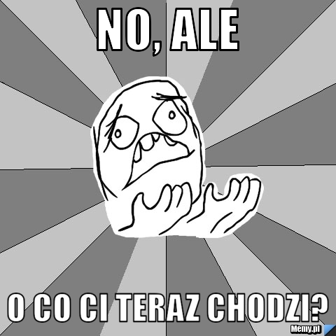 No, ale O co ci teraz chodzi?