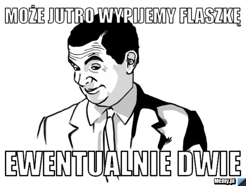 Może jutro wypijemy flaszkę  ewentualnie dwie 