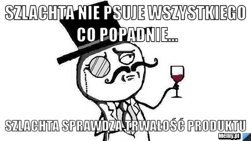 Szlachta nie psuje wszystkiego co popadnie... Szlachta sprawdza trwałość produktu