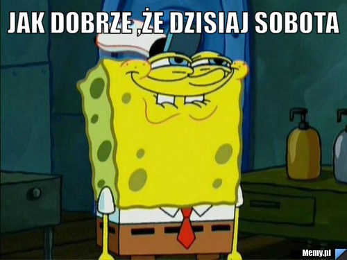 Jak dobrze ,że dzisiaj sobota 