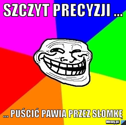 Szczyt precyzji ... ... Puścić pawia przez słomkę