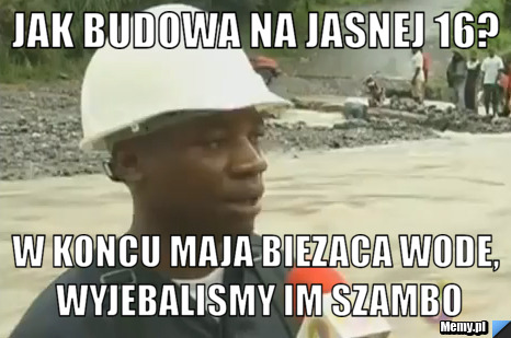 Jak budowa na jasnej 16? w koncu maja biezaca wode, wyjebalismy im szambo