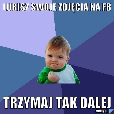 Lubisz swoje zdjęcia na fb  trzymaj tak dalej 