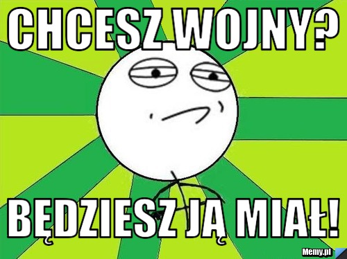 Chcesz wojny?  Będziesz ją miał!