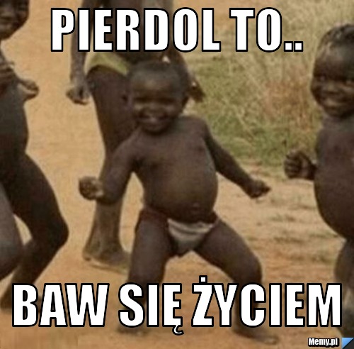 Pierdol to.. baw się życiem