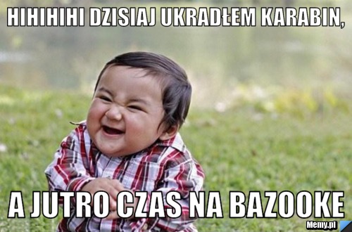 Hihihihi dzisiaj ukradłem karabin, a jutro czas na bazooke