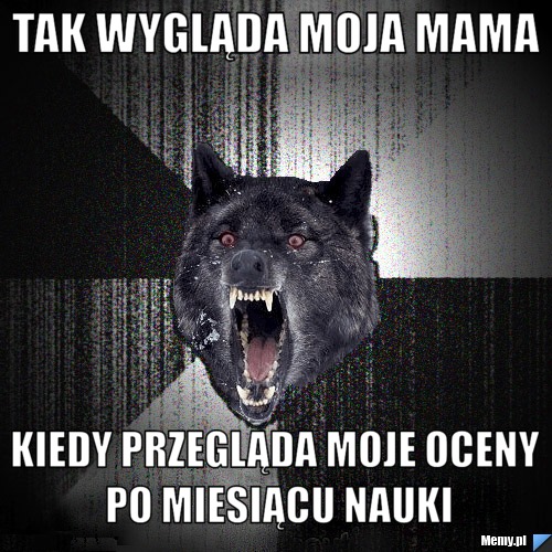 Tak wygląda moja mama  kiedy przegląda moje oceny po miesiącu nauki