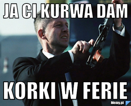 JA CI KURWA DAM KORKI W FERIE