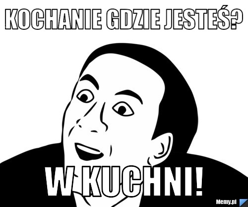 Kochanie gdzie jesteś? w kuchni!