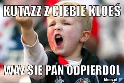 Kutazz z ciebie kloeś waz się pan odpierdol