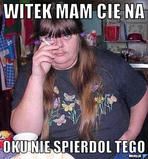 Witek mam cię na  oku nie spierdol tego