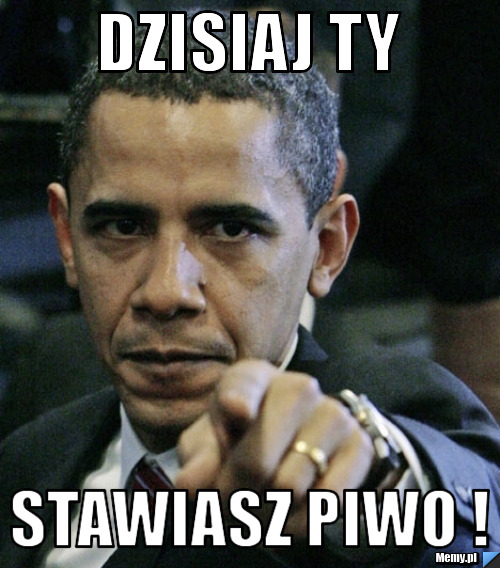 Dzisiaj ty stawiasz piwo !