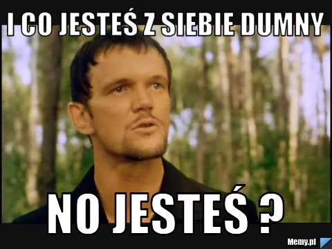 I co Jesteś z Siebie Dumny No Jesteś ?