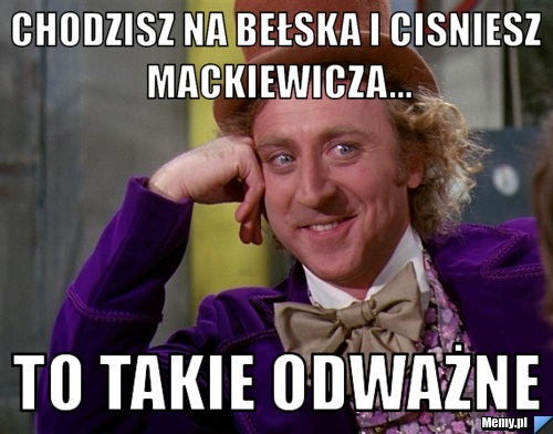 Chodzisz na Bełska i cisniesz Mackiewicza... To takie odważne