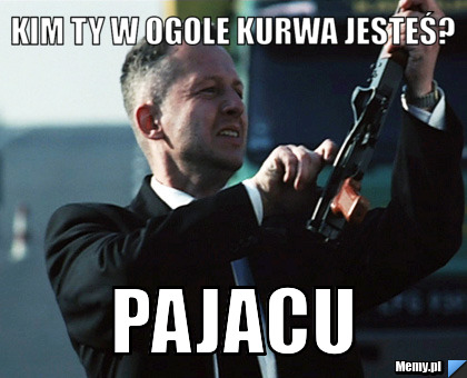 Kim ty w ogole kurwa jesteś? Pajacu