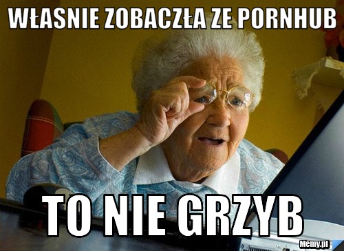 Własnie zobaczła ze pornhub to nie grzyb