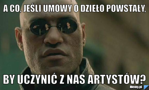 A co, jeśli umowy o dzieło powstały, by uczynić z nas artystów?