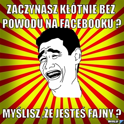 Zaczynasz kłótnie bez powodu na facebooku ? Myślisz ,że jesteś fajny ?