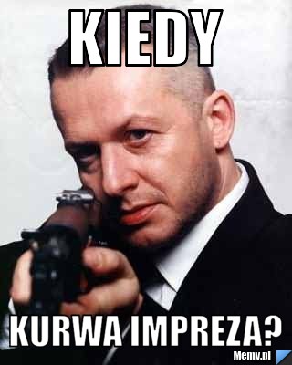 KIEDY KURWA IMPREZA?