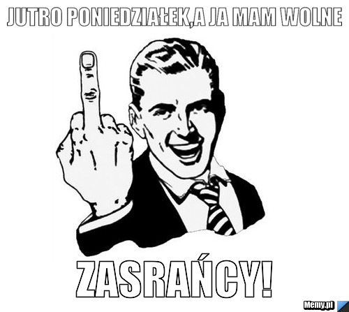 JUTRO PONIEDZIAŁEK,A JA MAM WOLNE ZASRAŃCY!