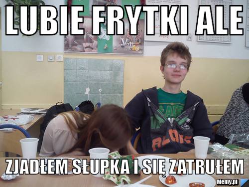 Lubie frytki ale zjadłem słupka i się zatrułem