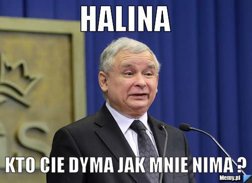 Halina  kto cie dyma jak mnie nima ?