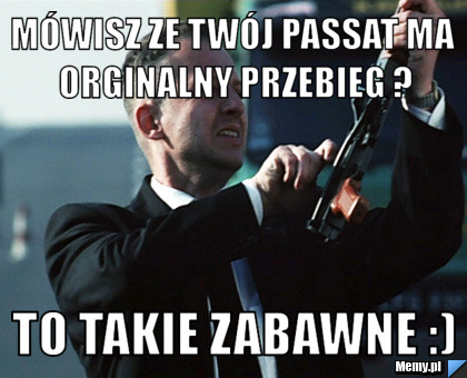 Mówisz ze Twój Passat ma orginalny przebieg ? To takie zabawne :) 