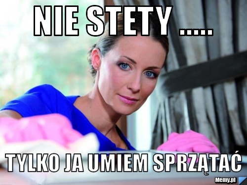 Nie stety ..... tylko ja umiem sprzątać