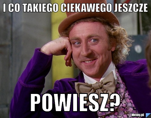 I co takiego ciekawego jeszcze  powiesz?