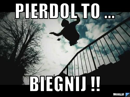 Pierdol to ... biegnij !!