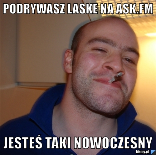 Podrywasz laskE na ask.fm  jesteś taki nowoczesny 