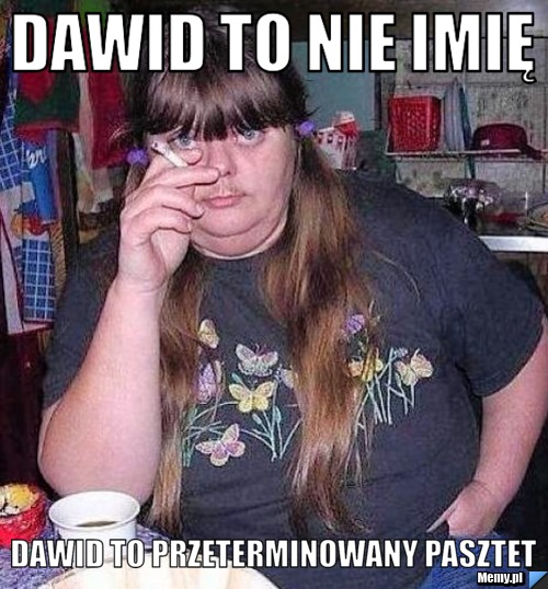 DAWID to nie imię DAWID to przeterminowany pasztet