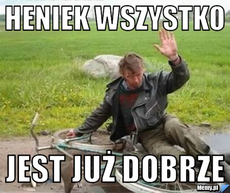 Heniek wszystko  jest już dobrze