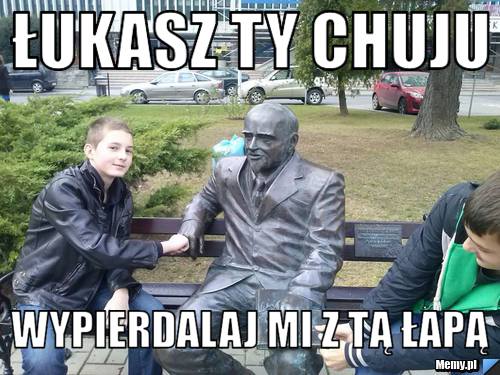 Łukasz ty chuju wypierdalaj mi z tą łapą