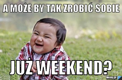 A MOŻE BY TAK ZROBIĆ SOBIE JUŻ WEEKEND?