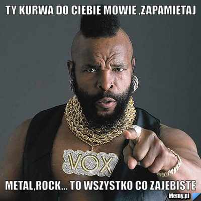 Ty kurwa do ciebie mowie ,zapamietaj metal,rock... to wszystko co zajebiste 