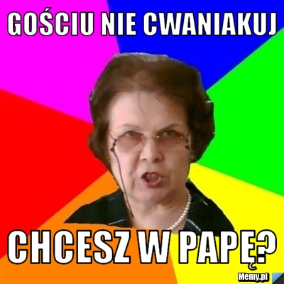 Gościu nie cwaniakuj chcesz w papę?