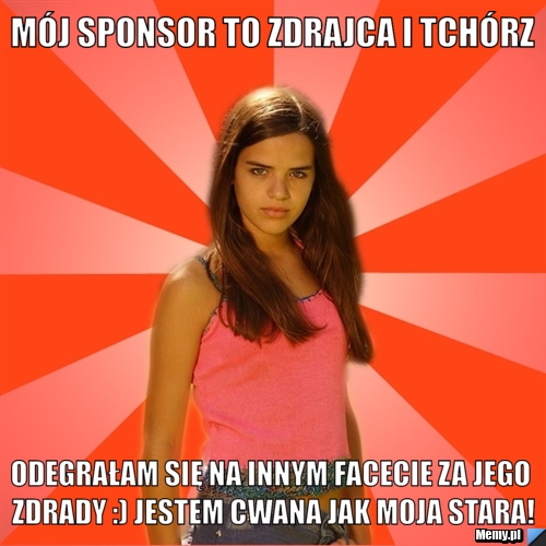 Mój sponsor to zdrajca i tchórz odegrałam się na innym facecie za jego zdrady :) jestem cwana jak moja stara!