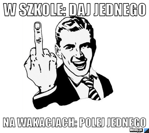 W szkole: daj jednego  na wakacjach: polej jednego 